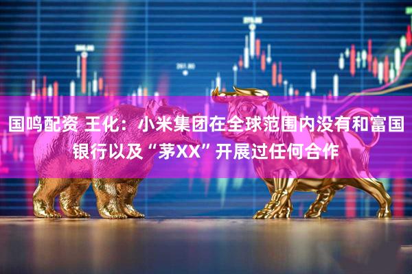 国鸣配资 王化：小米集团在全球范围内没有和富国银行以及“茅XX”开展过任何合作