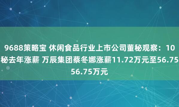 9688策略宝 休闲食品行业上市公司董秘观察：10位董秘去年涨薪 万辰集团蔡冬娜涨薪11.72万元至56.75万元