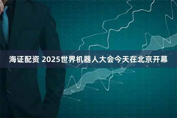 海证配资 2025世界机器人大会今天在北京开幕
