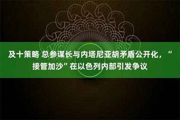 及十策略 总参谋长与内塔尼亚胡矛盾公开化，“接管加沙”在以色列内部引发争议