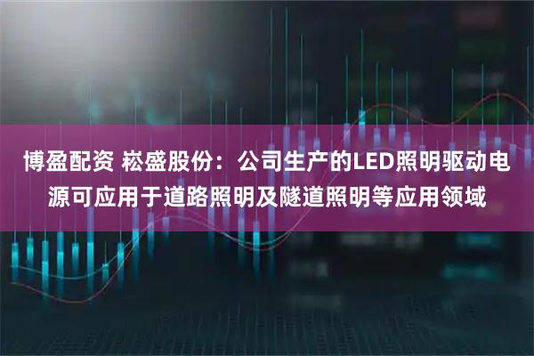 博盈配资 崧盛股份：公司生产的LED照明驱动电源可应用于道路照明及隧道照明等应用领域