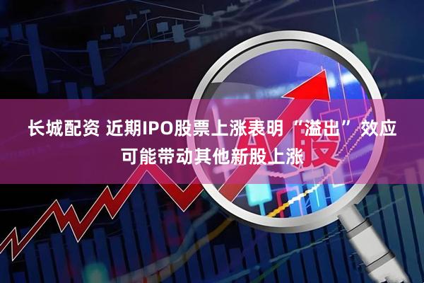 长城配资 近期IPO股票上涨表明 “溢出” 效应可能带动其他新股上涨