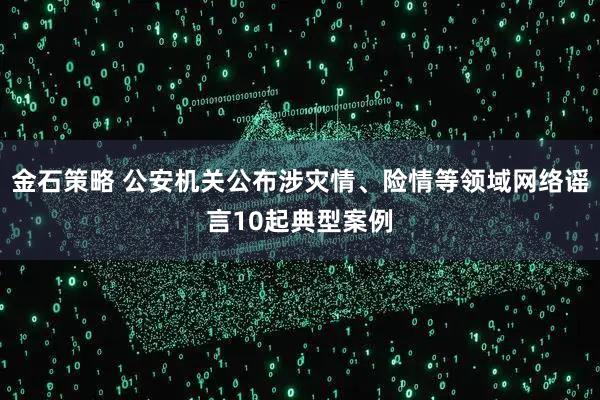 金石策略 公安机关公布涉灾情、险情等领域网络谣言10起典型案例