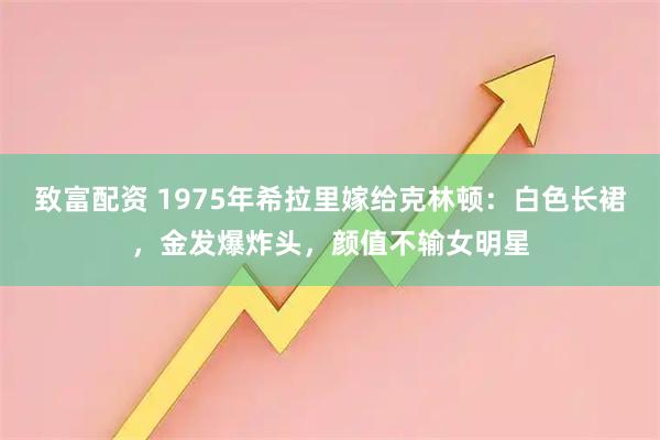 致富配资 1975年希拉里嫁给克林顿：白色长裙，金发爆炸头，颜值不输女明星
