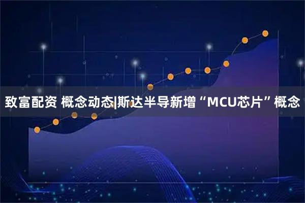致富配资 概念动态|斯达半导新增“MCU芯片”概念