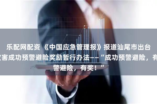 乐配网配资 《中国应急管理报》报道汕尾市出台自然灾害成功预警避险奖励暂行办法——“成功预警避险，有奖！”