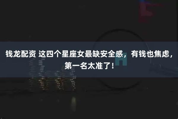 钱龙配资 这四个星座女最缺安全感，有钱也焦虑，第一名太准了！