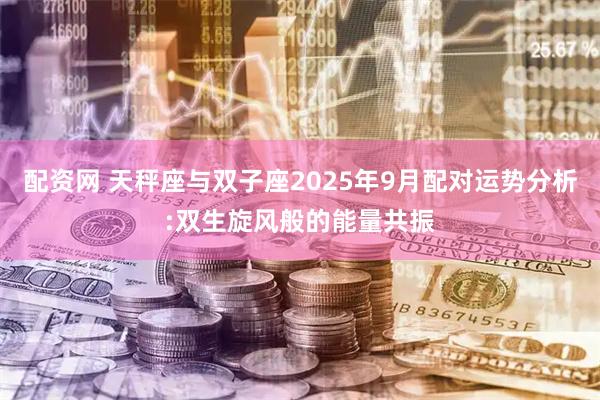 配资网 天秤座与双子座2025年9月配对运势分析:双生旋风般的能量共振