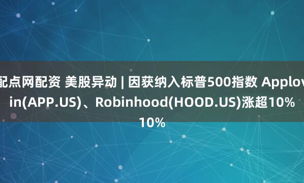 配点网配资 美股异动 | 因获纳入标普500指数 Applovin(APP.US)、Robinhood(HOOD.US)涨超10%