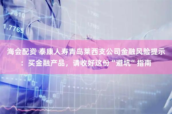 海会配资 泰康人寿青岛莱西支公司金融风险提示：买金融产品，请收好这份“避坑”指南
