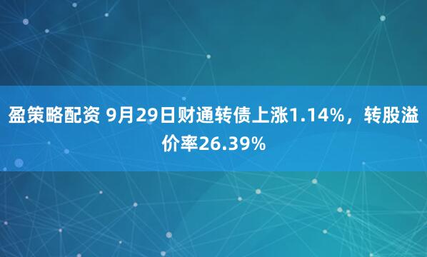 盈策略配资 9月29日财通转债上涨1.14%，转股溢价率26.39%