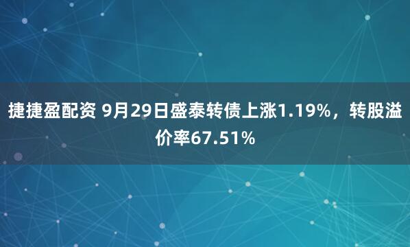 捷捷盈配资 9月29日盛泰转债上涨1.19%，转股溢价率67.51%