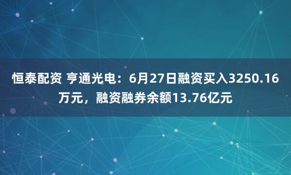 恒泰配资 亨通光电：6月27日融资买入3250.16万元，融资融券余额13.76亿元