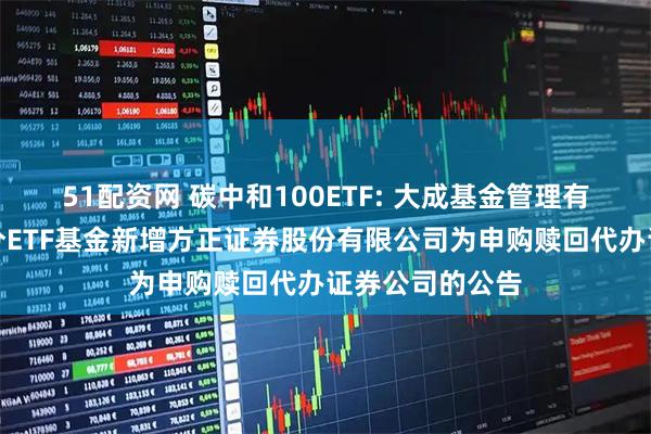 51配资网 碳中和100ETF: 大成基金管理有限公司旗下部分ETF基金新增方正证券股份有限公司为申购赎回代办证券公司的公告