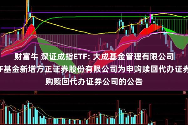 财富牛 深证成指ETF: 大成基金管理有限公司旗下部分ETF基金新增方正证券股份有限公司为申购赎回代办证券公司的公告