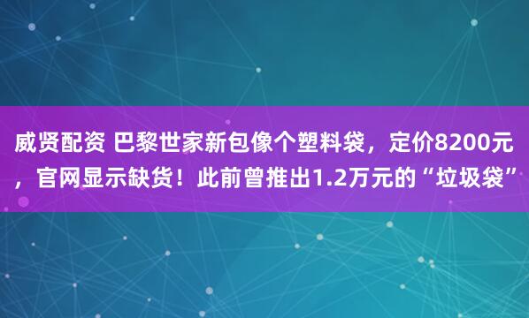 威贤配资 巴黎世家新包像个塑料袋，定价8200元，官网显示缺货！此前曾推出1.2万元的“垃圾袋”