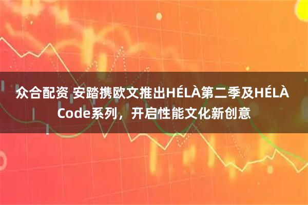 众合配资 安踏携欧文推出HÉLÀ第二季及HÉLÀ Code系列，开启性能文化新创意