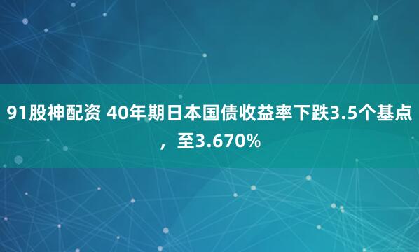 91股神配资 40年期日本国债收益率下跌3.5个基点，至3.670%