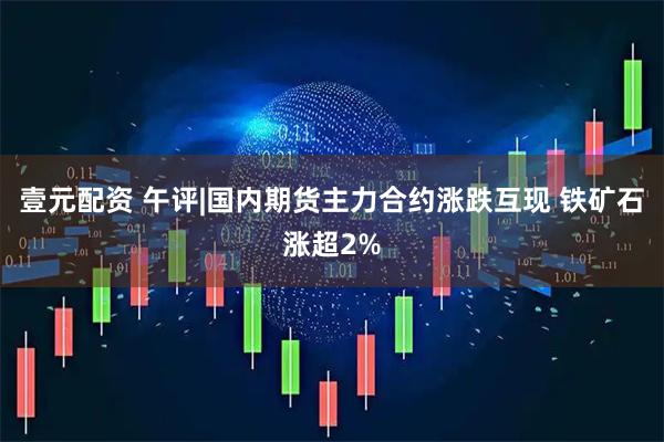 壹元配资 午评|国内期货主力合约涨跌互现 铁矿石涨超2%