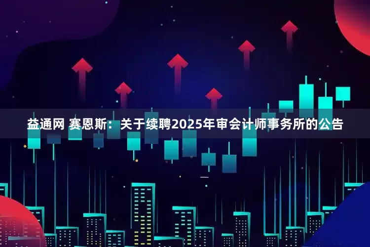 益通网 赛恩斯：关于续聘2025年审会计师事务所的公告