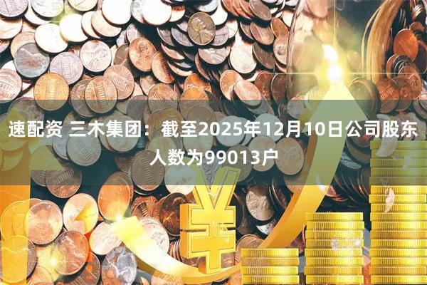 速配资 三木集团：截至2025年12月10日公司股东人数为99013户