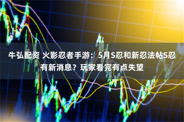 牛弘配资 火影忍者手游：5月S忍和新忍法帖S忍有新消息？玩家看完有点失望