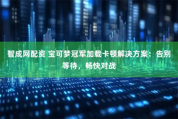 智成网配资 宝可梦冠军加载卡顿解决方案：告别等待，畅快对战
